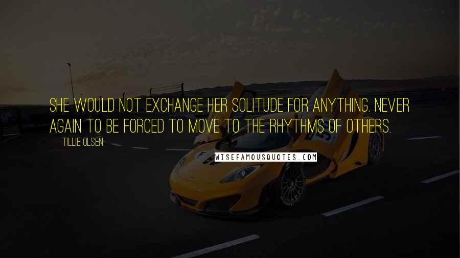 Tillie Olsen Quotes: She would not exchange her solitude for anything. Never again to be forced to move to the rhythms of others.