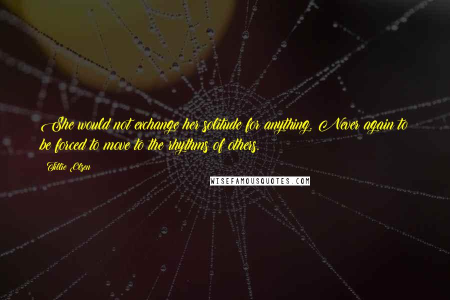 Tillie Olsen Quotes: She would not exchange her solitude for anything. Never again to be forced to move to the rhythms of others.