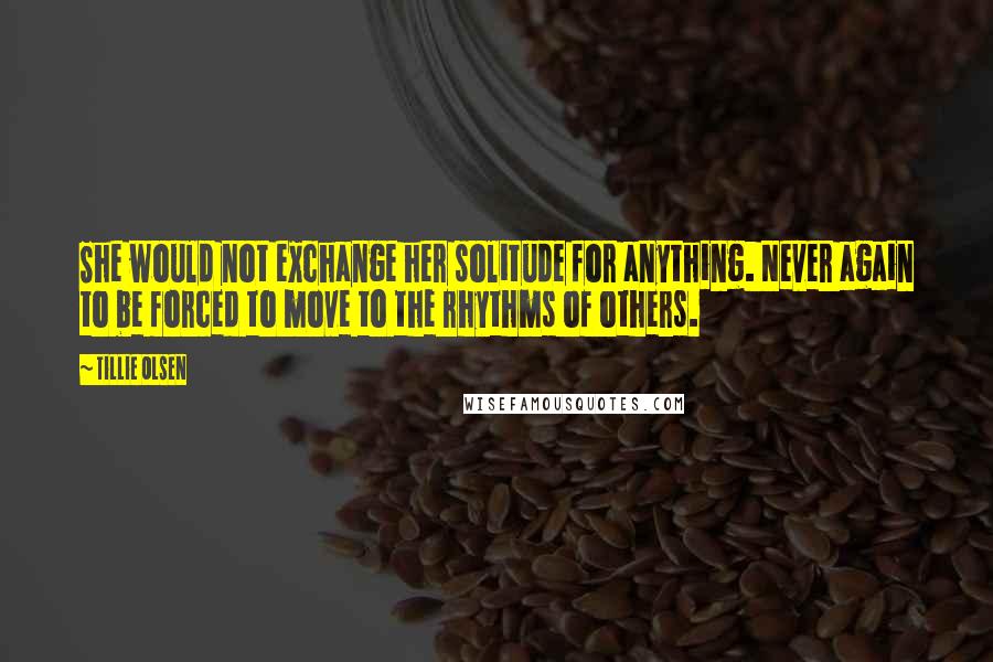 Tillie Olsen Quotes: She would not exchange her solitude for anything. Never again to be forced to move to the rhythms of others.