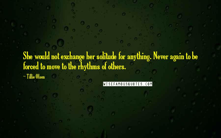 Tillie Olsen Quotes: She would not exchange her solitude for anything. Never again to be forced to move to the rhythms of others.