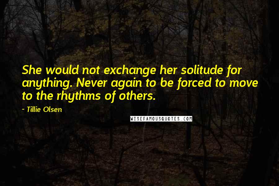 Tillie Olsen Quotes: She would not exchange her solitude for anything. Never again to be forced to move to the rhythms of others.