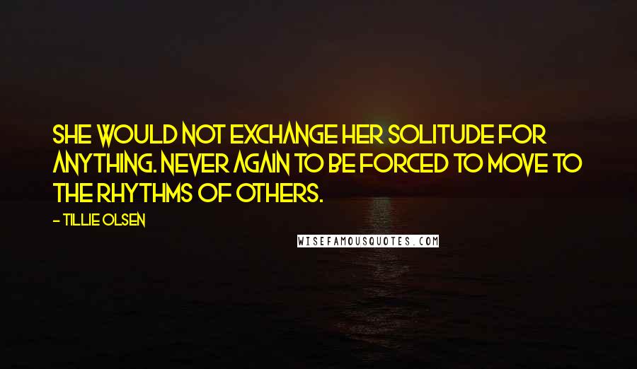 Tillie Olsen Quotes: She would not exchange her solitude for anything. Never again to be forced to move to the rhythms of others.