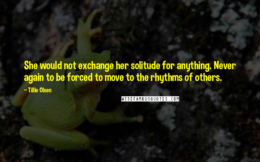 Tillie Olsen Quotes: She would not exchange her solitude for anything. Never again to be forced to move to the rhythms of others.