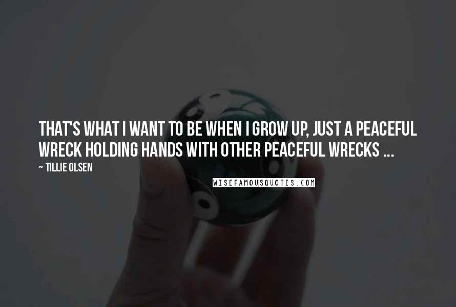 Tillie Olsen Quotes: That's what I want to be when I grow up, just a peaceful wreck holding hands with other peaceful wrecks ...