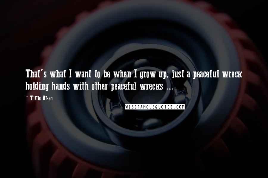 Tillie Olsen Quotes: That's what I want to be when I grow up, just a peaceful wreck holding hands with other peaceful wrecks ...