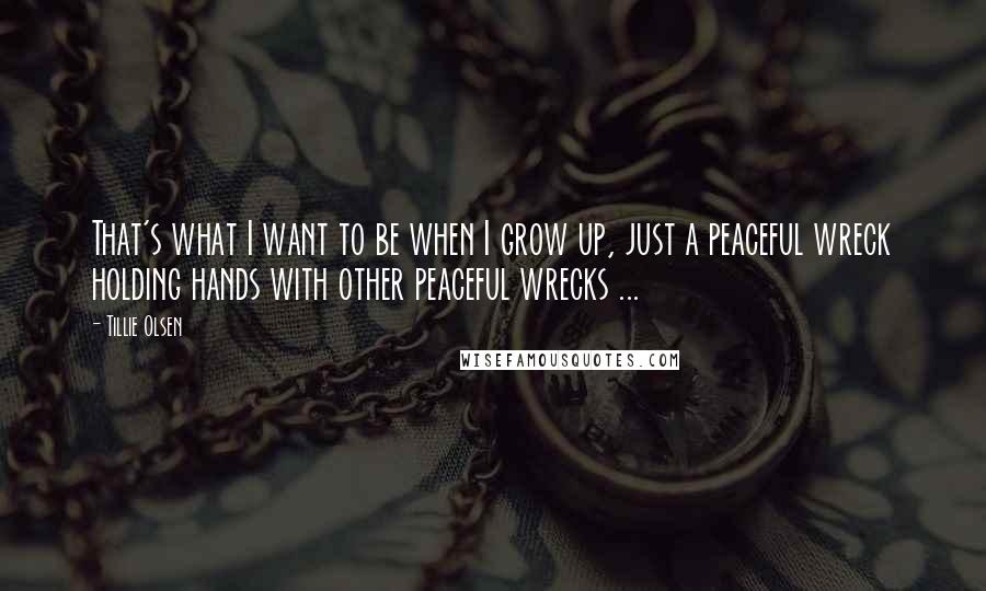 Tillie Olsen Quotes: That's what I want to be when I grow up, just a peaceful wreck holding hands with other peaceful wrecks ...