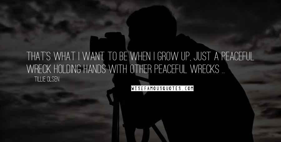 Tillie Olsen Quotes: That's what I want to be when I grow up, just a peaceful wreck holding hands with other peaceful wrecks ...