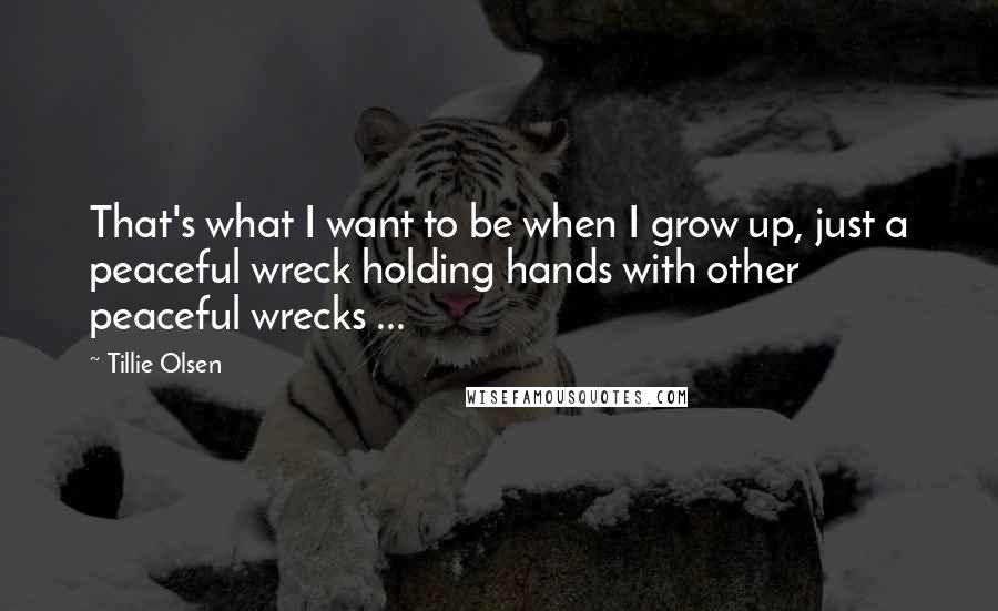 Tillie Olsen Quotes: That's what I want to be when I grow up, just a peaceful wreck holding hands with other peaceful wrecks ...