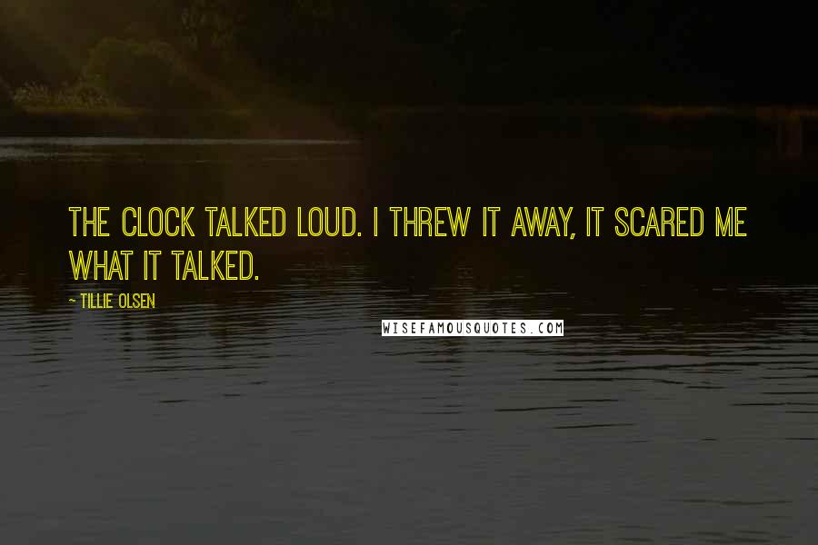 Tillie Olsen Quotes: The clock talked loud. I threw it away, it scared me what it talked.