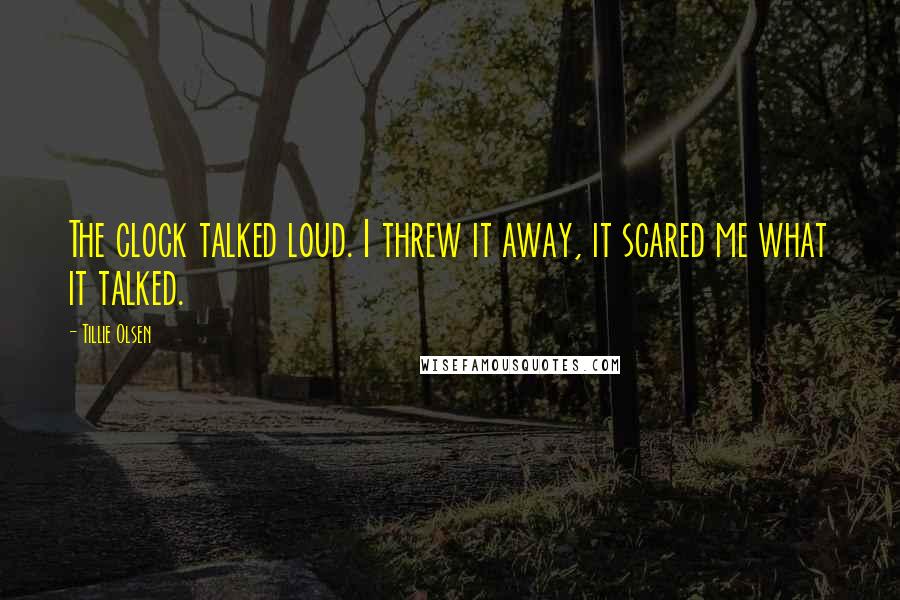 Tillie Olsen Quotes: The clock talked loud. I threw it away, it scared me what it talked.