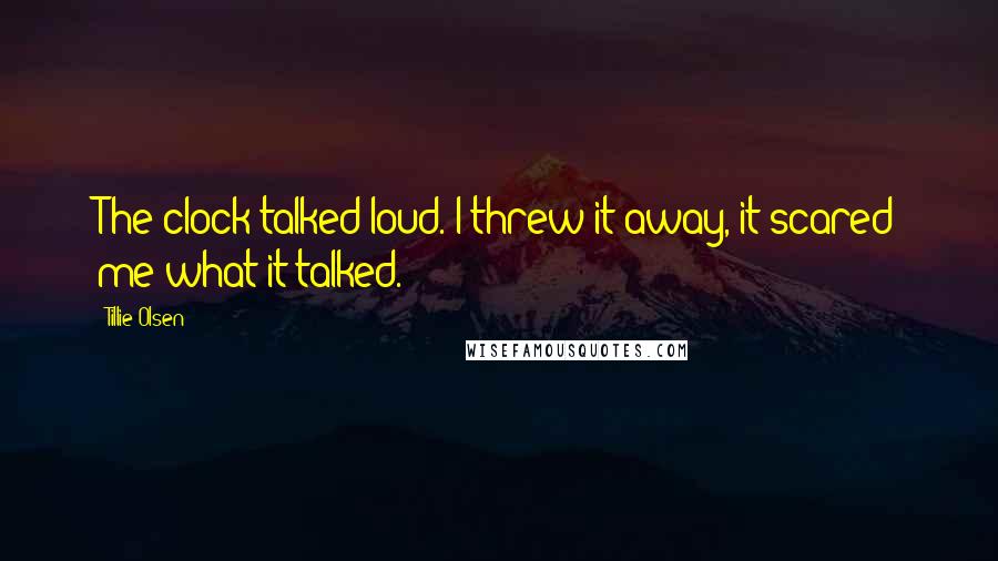 Tillie Olsen Quotes: The clock talked loud. I threw it away, it scared me what it talked.