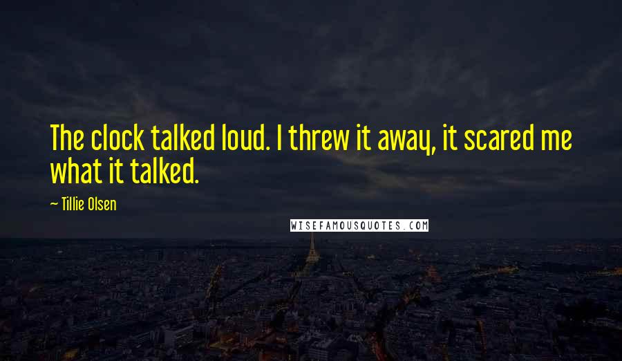 Tillie Olsen Quotes: The clock talked loud. I threw it away, it scared me what it talked.