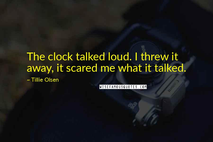Tillie Olsen Quotes: The clock talked loud. I threw it away, it scared me what it talked.