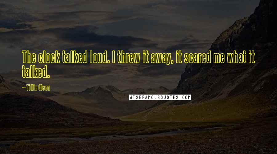 Tillie Olsen Quotes: The clock talked loud. I threw it away, it scared me what it talked.