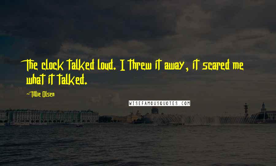Tillie Olsen Quotes: The clock talked loud. I threw it away, it scared me what it talked.