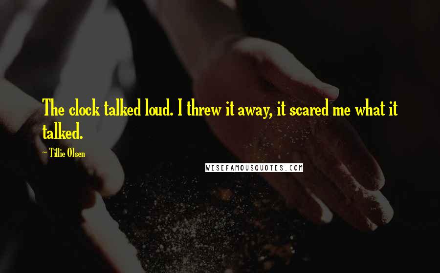 Tillie Olsen Quotes: The clock talked loud. I threw it away, it scared me what it talked.