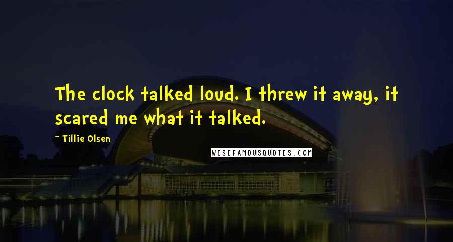 Tillie Olsen Quotes: The clock talked loud. I threw it away, it scared me what it talked.