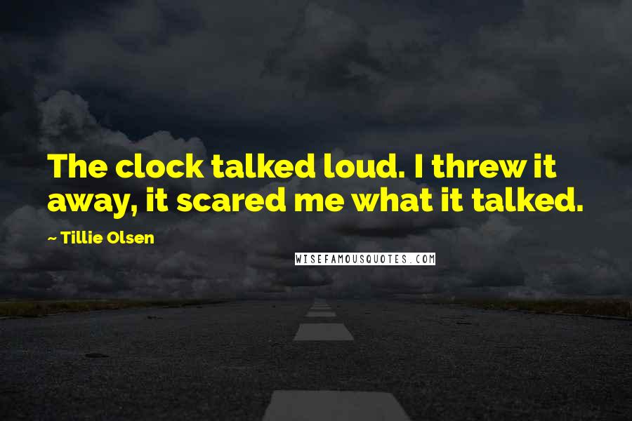 Tillie Olsen Quotes: The clock talked loud. I threw it away, it scared me what it talked.