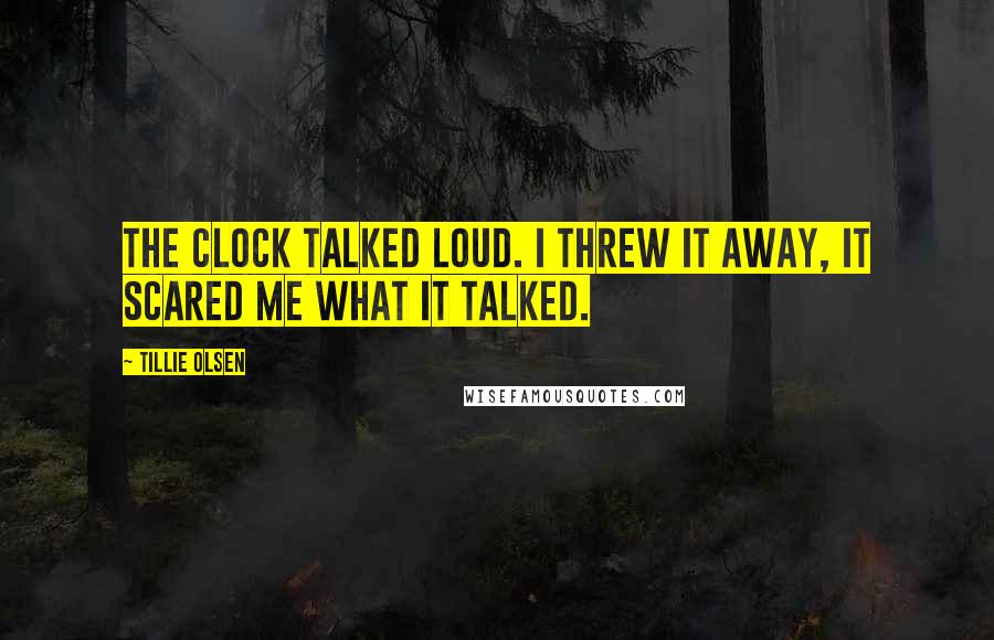 Tillie Olsen Quotes: The clock talked loud. I threw it away, it scared me what it talked.