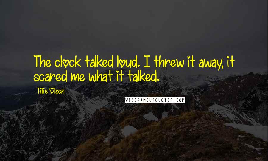 Tillie Olsen Quotes: The clock talked loud. I threw it away, it scared me what it talked.