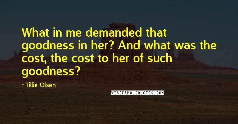 Tillie Olsen Quotes: What in me demanded that goodness in her? And what was the cost, the cost to her of such goodness?