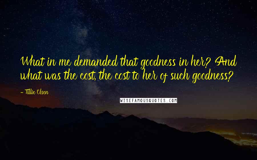 Tillie Olsen Quotes: What in me demanded that goodness in her? And what was the cost, the cost to her of such goodness?