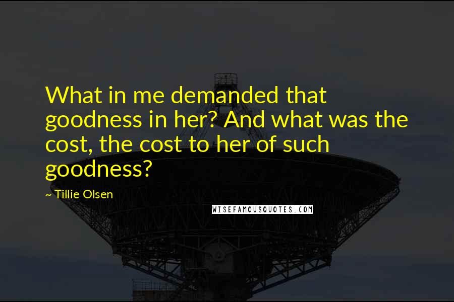 Tillie Olsen Quotes: What in me demanded that goodness in her? And what was the cost, the cost to her of such goodness?