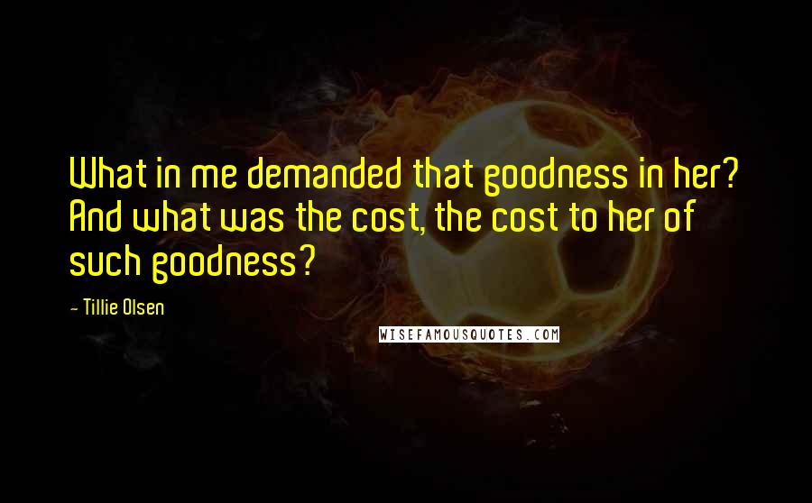 Tillie Olsen Quotes: What in me demanded that goodness in her? And what was the cost, the cost to her of such goodness?