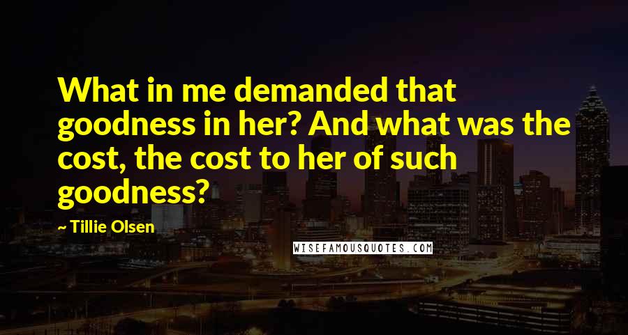 Tillie Olsen Quotes: What in me demanded that goodness in her? And what was the cost, the cost to her of such goodness?