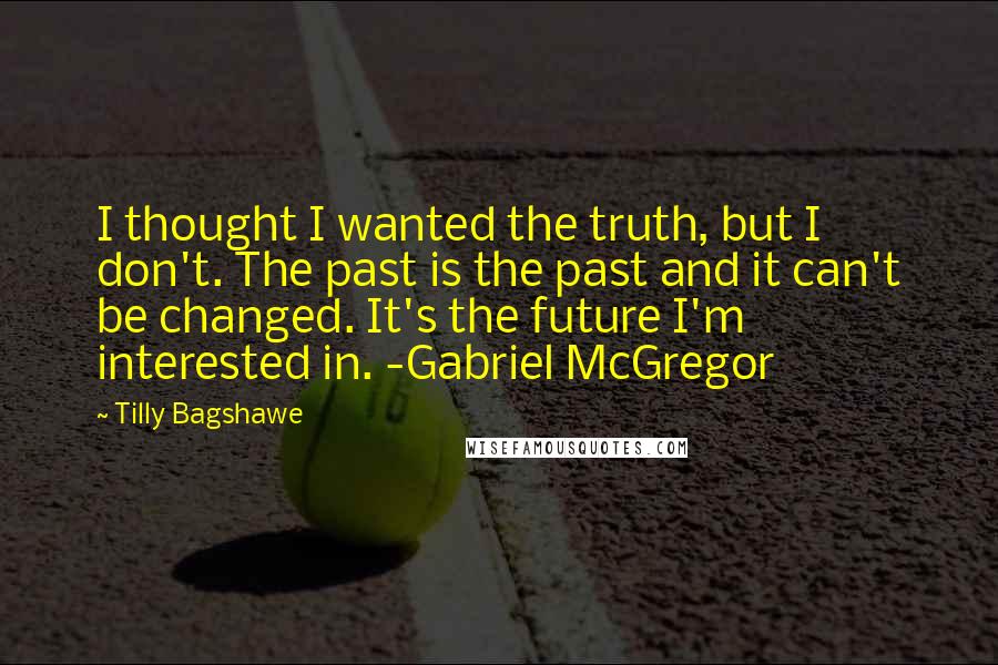 Tilly Bagshawe Quotes: I thought I wanted the truth, but I don't. The past is the past and it can't be changed. It's the future I'm interested in. -Gabriel McGregor