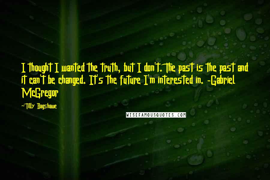 Tilly Bagshawe Quotes: I thought I wanted the truth, but I don't. The past is the past and it can't be changed. It's the future I'm interested in. -Gabriel McGregor