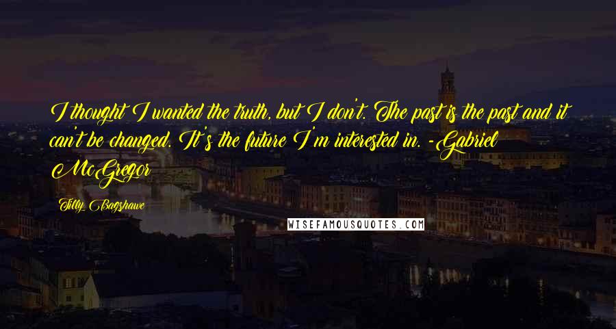 Tilly Bagshawe Quotes: I thought I wanted the truth, but I don't. The past is the past and it can't be changed. It's the future I'm interested in. -Gabriel McGregor