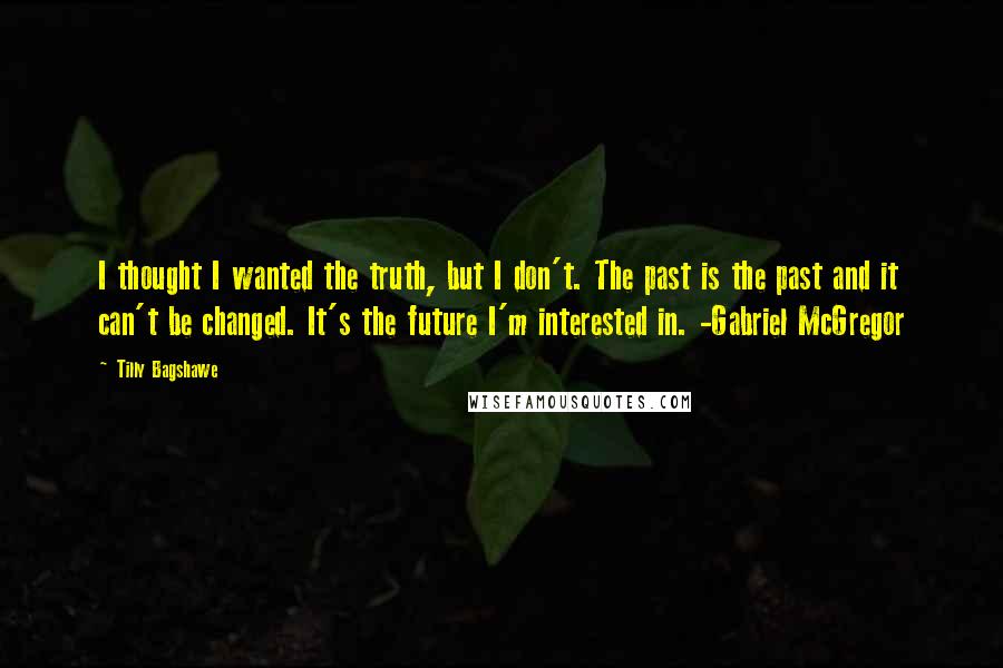 Tilly Bagshawe Quotes: I thought I wanted the truth, but I don't. The past is the past and it can't be changed. It's the future I'm interested in. -Gabriel McGregor