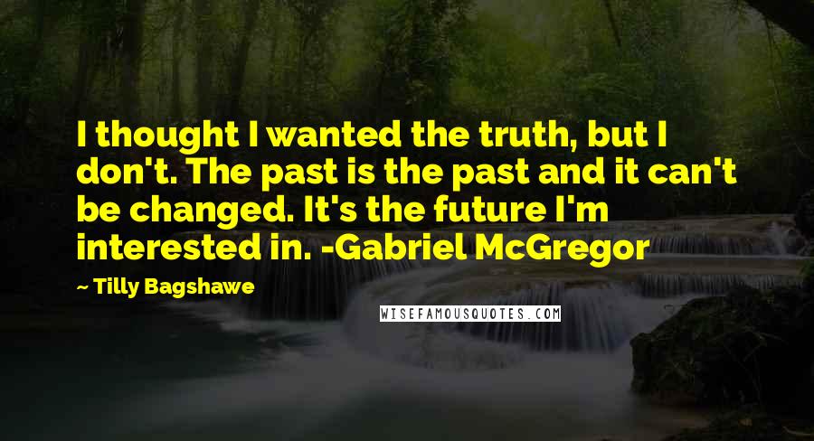 Tilly Bagshawe Quotes: I thought I wanted the truth, but I don't. The past is the past and it can't be changed. It's the future I'm interested in. -Gabriel McGregor