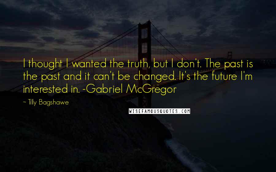 Tilly Bagshawe Quotes: I thought I wanted the truth, but I don't. The past is the past and it can't be changed. It's the future I'm interested in. -Gabriel McGregor