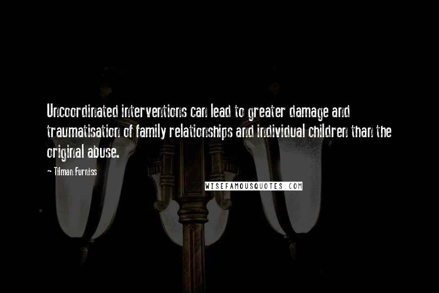 Tilman Furniss Quotes: Uncoordinated interventions can lead to greater damage and traumatisation of family relationships and individual children than the original abuse.