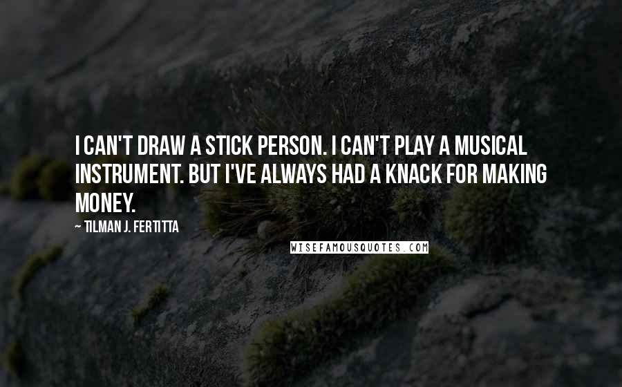 Tilman J. Fertitta Quotes: I can't draw a stick person. I can't play a musical instrument. But I've always had a knack for making money.