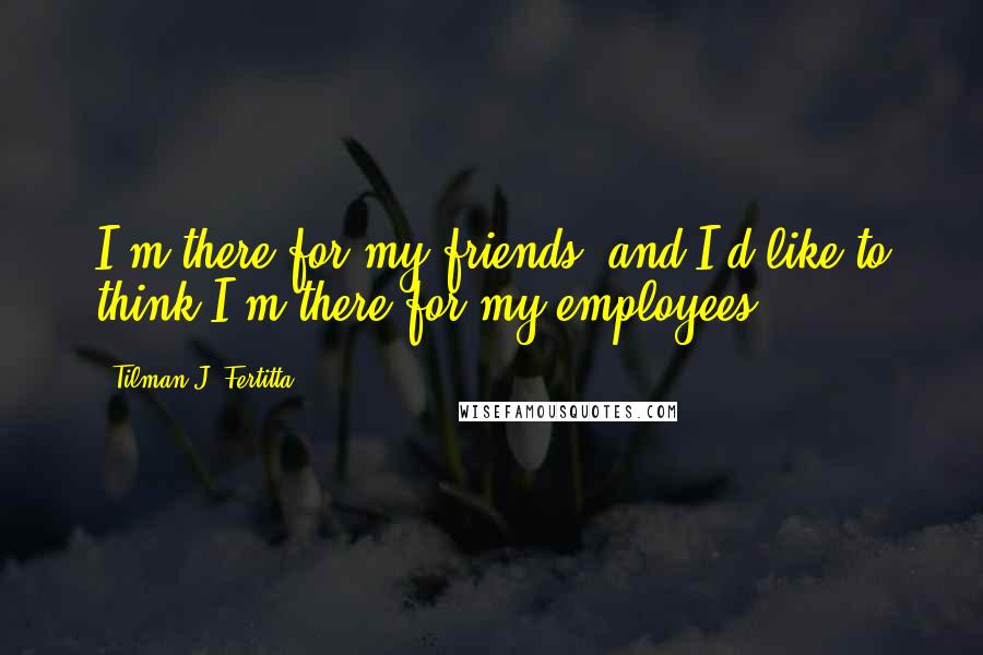 Tilman J. Fertitta Quotes: I'm there for my friends, and I'd like to think I'm there for my employees.