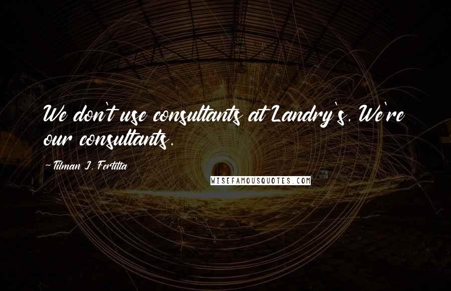 Tilman J. Fertitta Quotes: We don't use consultants at Landry's. We're our consultants.