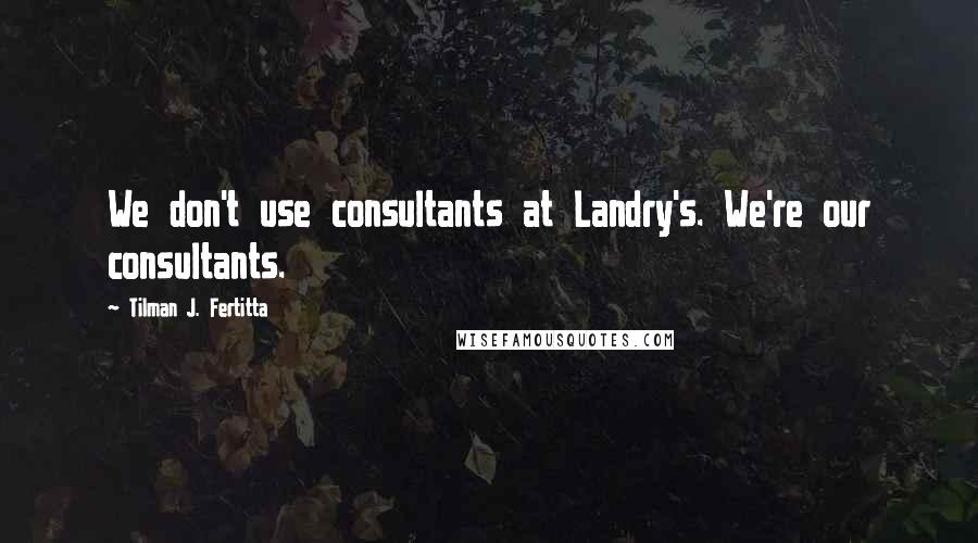 Tilman J. Fertitta Quotes: We don't use consultants at Landry's. We're our consultants.