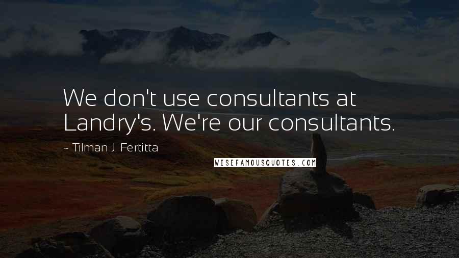 Tilman J. Fertitta Quotes: We don't use consultants at Landry's. We're our consultants.