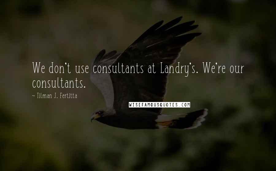 Tilman J. Fertitta Quotes: We don't use consultants at Landry's. We're our consultants.