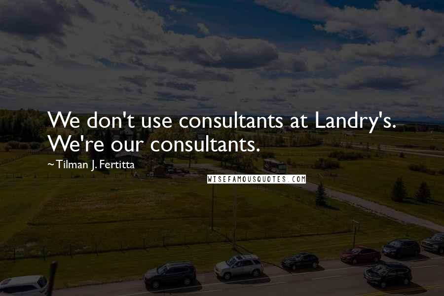 Tilman J. Fertitta Quotes: We don't use consultants at Landry's. We're our consultants.