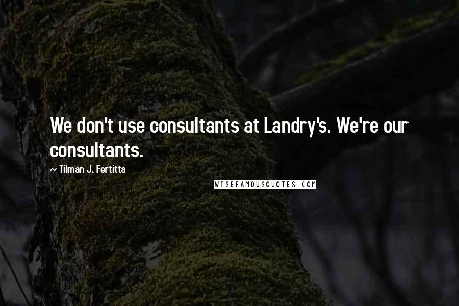 Tilman J. Fertitta Quotes: We don't use consultants at Landry's. We're our consultants.