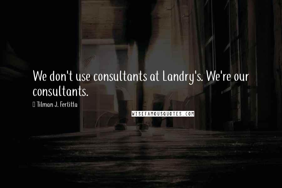 Tilman J. Fertitta Quotes: We don't use consultants at Landry's. We're our consultants.