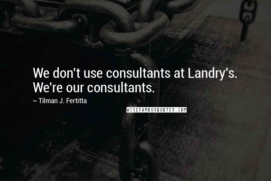 Tilman J. Fertitta Quotes: We don't use consultants at Landry's. We're our consultants.