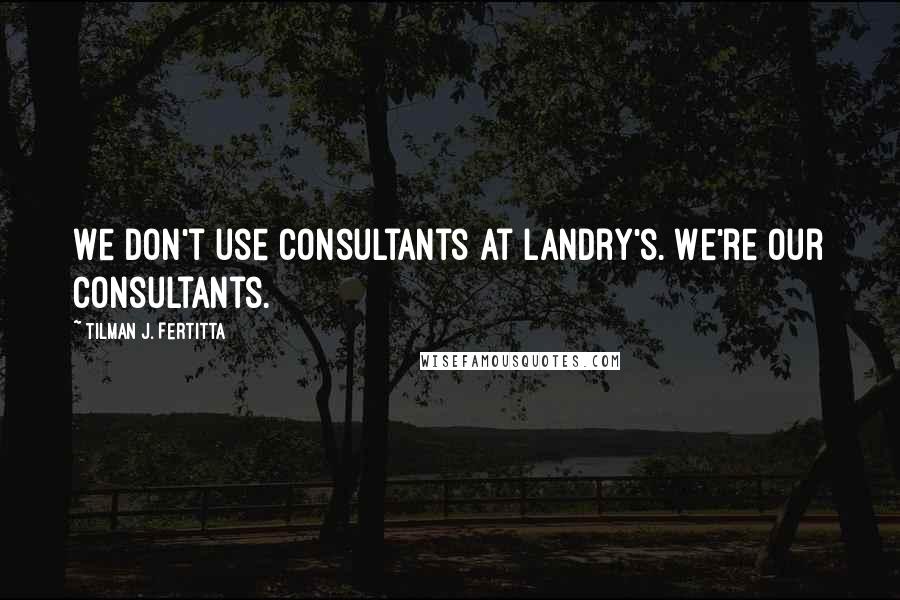 Tilman J. Fertitta Quotes: We don't use consultants at Landry's. We're our consultants.