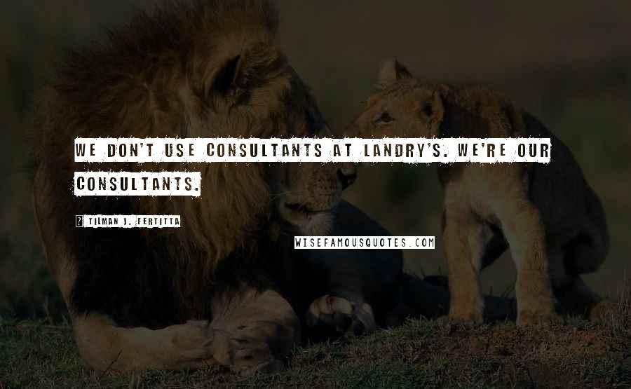 Tilman J. Fertitta Quotes: We don't use consultants at Landry's. We're our consultants.