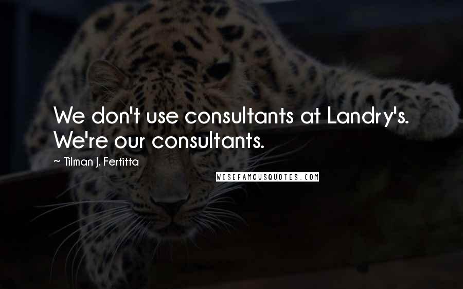Tilman J. Fertitta Quotes: We don't use consultants at Landry's. We're our consultants.