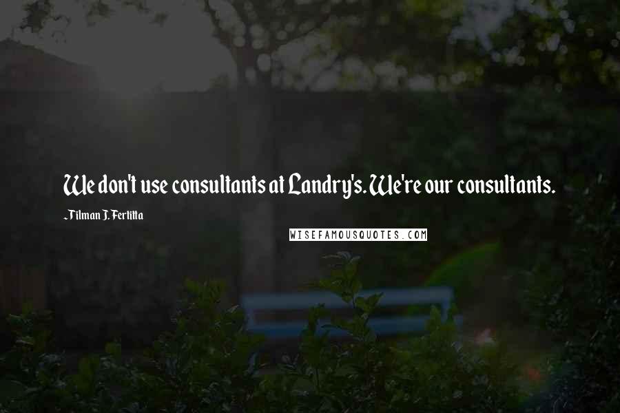 Tilman J. Fertitta Quotes: We don't use consultants at Landry's. We're our consultants.